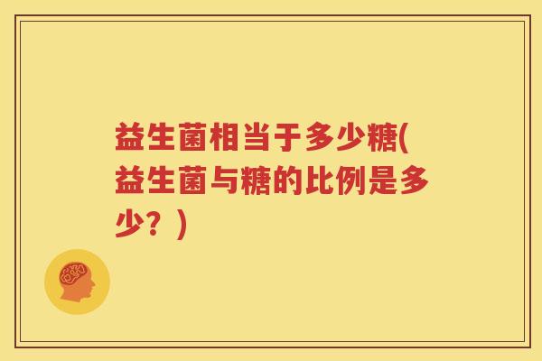 益生菌相当于多少糖(益生菌与糖的比例是多少？)