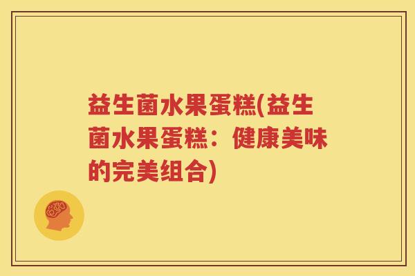 益生菌水果蛋糕(益生菌水果蛋糕：健康美味的完美组合)