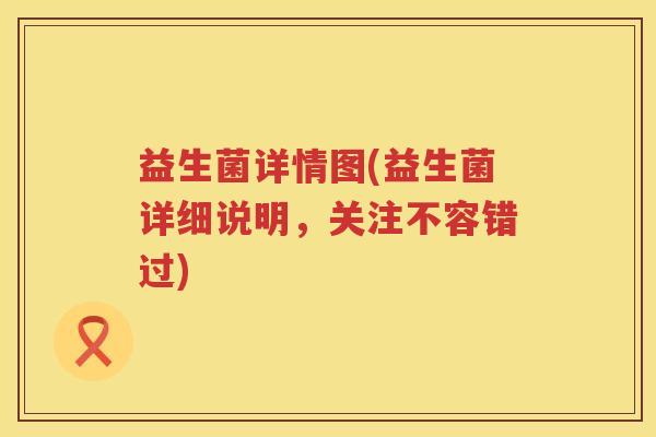 益生菌详情图(益生菌详细说明，关注不容错过)