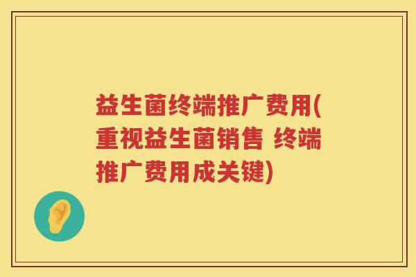 益生菌终端推广费用(重视益生菌销售 终端推广费用成关键)