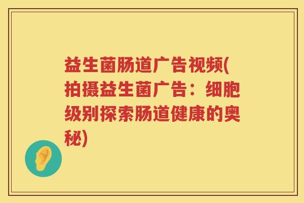 益生菌肠道广告视频(拍摄益生菌广告：细胞级别探索肠道健康的奥秘)