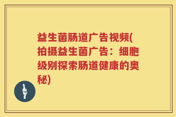 益生菌肠道广告视频(拍摄益生菌广告：细胞级别探索肠道健康的奥秘)