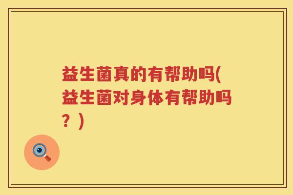益生菌真的有帮助吗(益生菌对身体有帮助吗？)