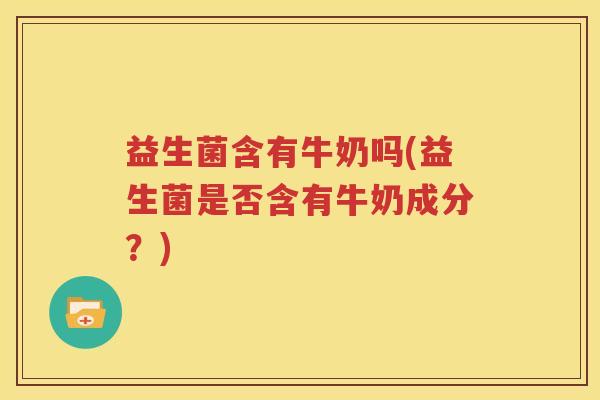 益生菌含有牛奶吗(益生菌是否含有牛奶成分？)