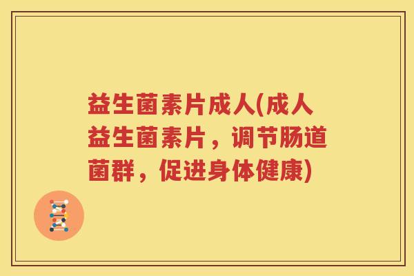 益生菌素片成人(成人益生菌素片，调节肠道菌群，促进身体健康)