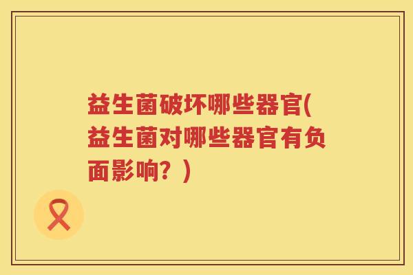 益生菌破坏哪些器官(益生菌对哪些器官有负面影响？)