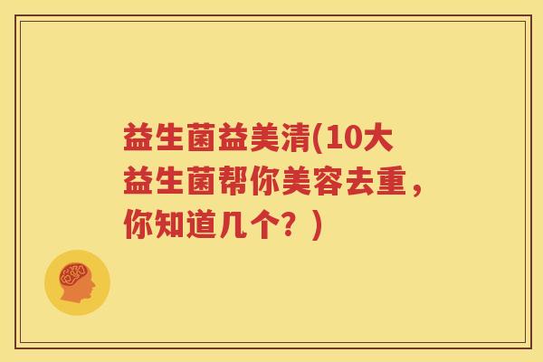 益生菌益美清(10大益生菌帮你美容去重，你知道几个？)