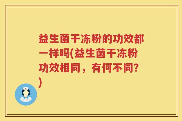 益生菌干冻粉的功效都一样吗(益生菌干冻粉功效相同，有何不同？)