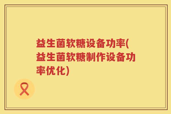 益生菌软糖设备功率(益生菌软糖制作设备功率优化)