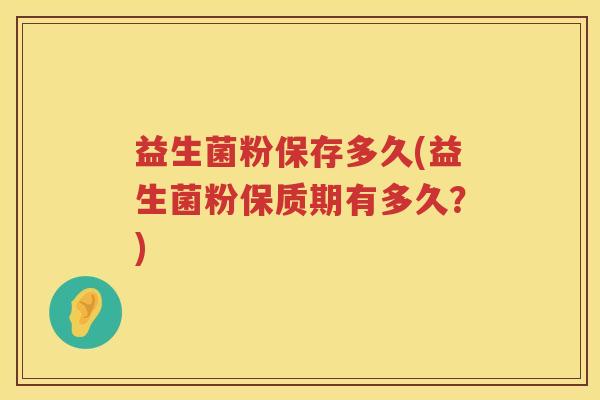 益生菌粉保存多久(益生菌粉保质期有多久？)