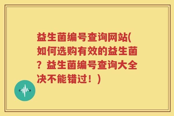 益生菌编号查询网站(如何选购有效的益生菌？益生菌编号查询大全决不能错过！)