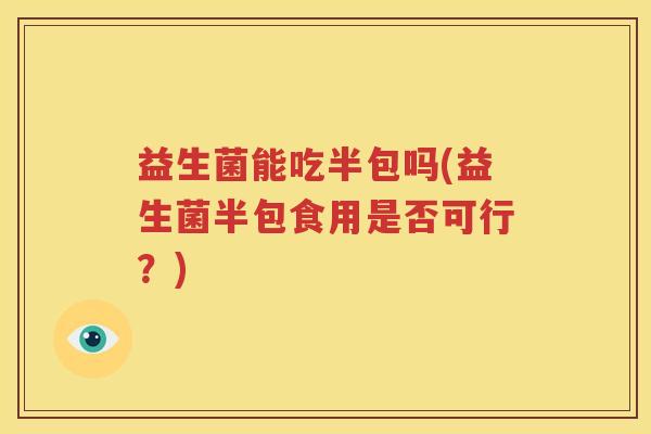 益生菌能吃半包吗(益生菌半包食用是否可行？)