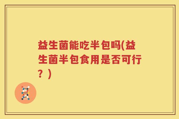 益生菌能吃半包吗(益生菌半包食用是否可行？)