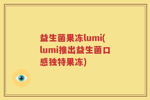 益生菌果冻lumi(lumi推出益生菌口感独特果冻)