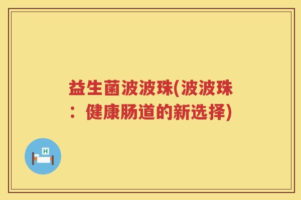 益生菌波波珠(波波珠：健康肠道的新选择)