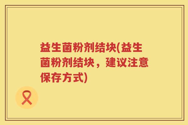 益生菌粉剂结块(益生菌粉剂结块，建议注意保存方式)