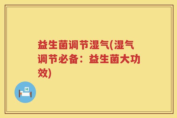 益生菌调节湿气(湿气调节必备：益生菌大功效)