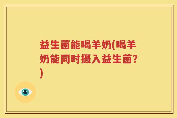 益生菌能喝羊奶(喝羊奶能同时摄入益生菌？)