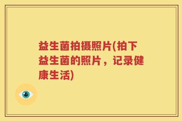 益生菌拍摄照片(拍下益生菌的照片，记录健康生活)