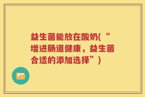益生菌能放在酸奶(“增进肠道健康，益生菌合适的添加选择”)