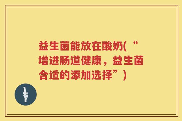 益生菌能放在酸奶(“增进肠道健康，益生菌合适的添加选择”)