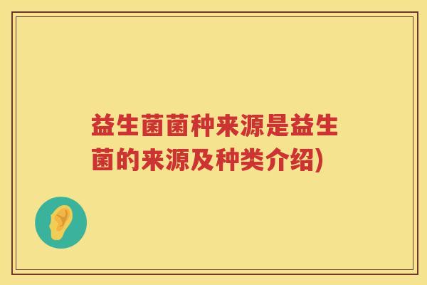 益生菌菌种来源是益生菌的来源及种类介绍)