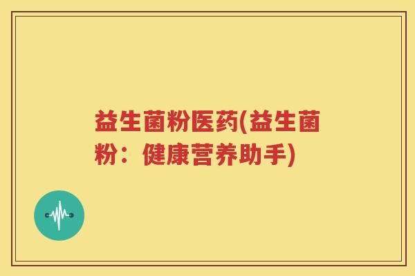 益生菌粉医药(益生菌粉：健康营养助手)