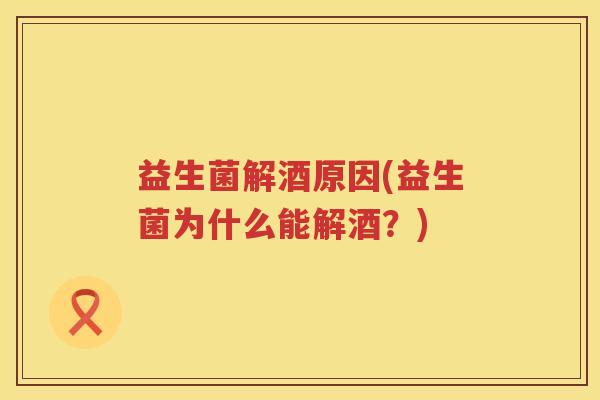 益生菌解酒原因(益生菌为什么能解酒？)
