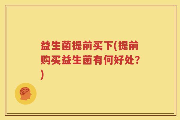 益生菌提前买下(提前购买益生菌有何好处？)