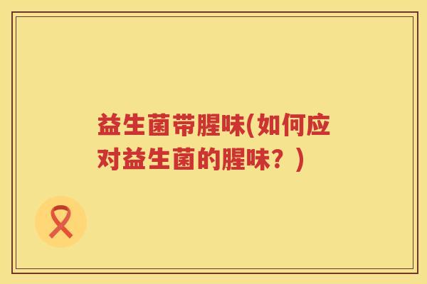 益生菌带腥味(如何应对益生菌的腥味？)