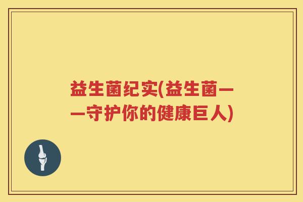 益生菌纪实(益生菌——守护你的健康巨人)