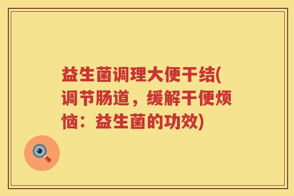 益生菌调理大便干结(调节肠道，缓解干便烦恼：益生菌的功效)