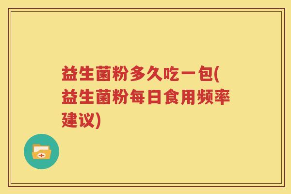 益生菌粉多久吃一包(益生菌粉每日食用频率建议)
