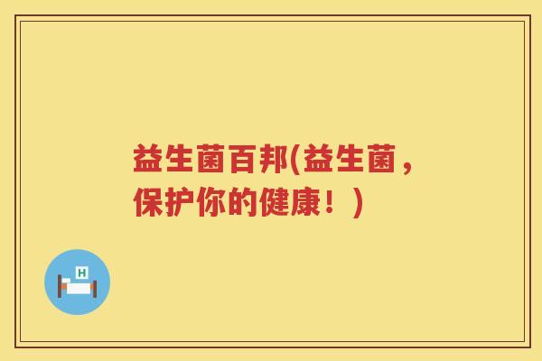 益生菌百邦(益生菌，保护你的健康！)