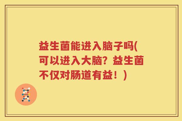益生菌能进入脑子吗(可以进入大脑？益生菌不仅对肠道有益！)