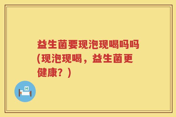 益生菌要现泡现喝吗吗(现泡现喝，益生菌更健康？)