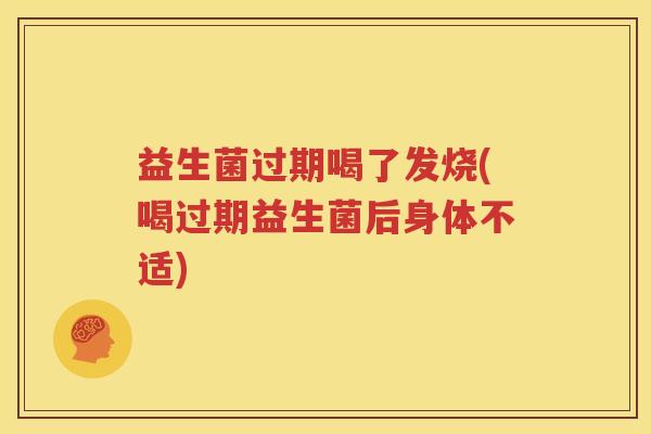 益生菌过期喝了发烧(喝过期益生菌后身体不适)
