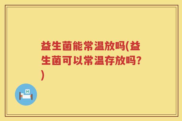 益生菌能常温放吗(益生菌可以常温存放吗？)