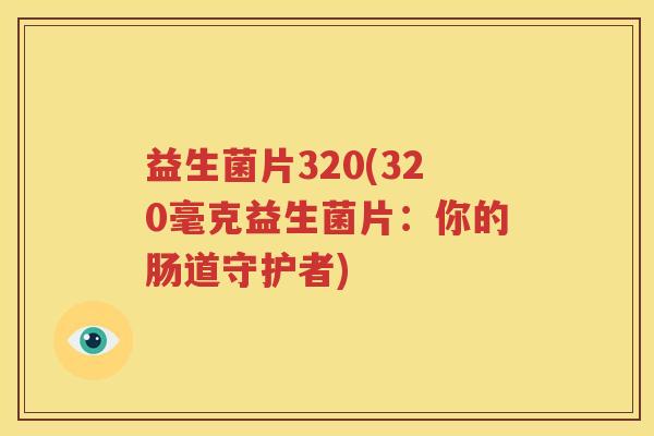 益生菌片320(320毫克益生菌片：你的肠道守护者)