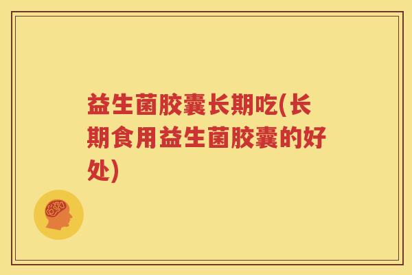 益生菌胶囊长期吃(长期食用益生菌胶囊的好处)