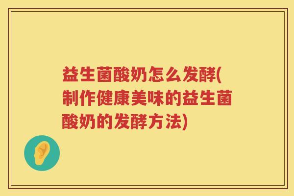 益生菌酸奶怎么发酵(制作健康美味的益生菌酸奶的发酵方法)