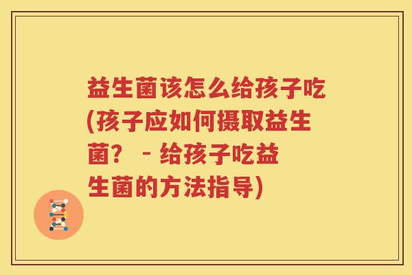 益生菌该怎么给孩子吃(孩子应如何摄取益生菌？ - 给孩子吃益生菌的方法指导)