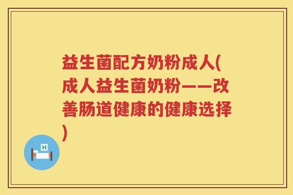 益生菌配方奶粉成人(成人益生菌奶粉——改善肠道健康的健康选择)