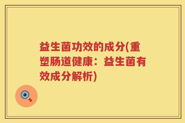 益生菌功效的成分(重塑肠道健康：益生菌有效成分解析)