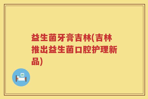 益生菌牙膏吉林(吉林推出益生菌口腔护理新品)