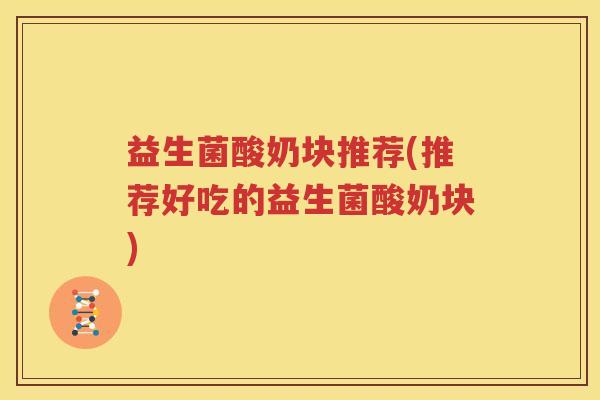 益生菌酸奶块推荐(推荐好吃的益生菌酸奶块)