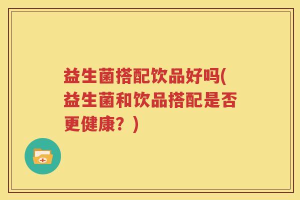 益生菌搭配饮品好吗(益生菌和饮品搭配是否更健康？)
