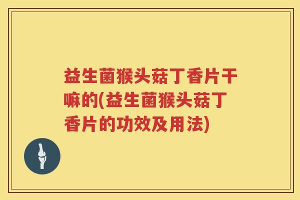 益生菌猴头菇丁香片干嘛的(益生菌猴头菇丁香片的功效及用法)