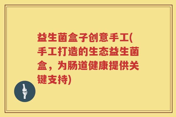 益生菌盒子创意手工(手工打造的生态益生菌盒，为肠道健康提供关键支持)