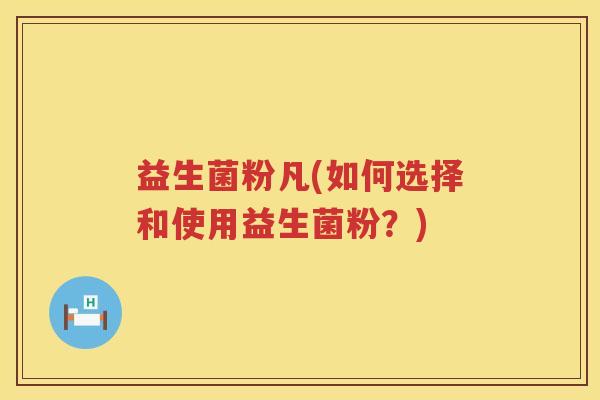 益生菌粉凡(如何选择和使用益生菌粉？)